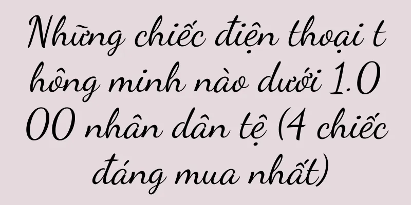 Những chiếc điện thoại thông minh nào dưới 1.000 nhân dân tệ (4 chiếc đáng mua nhất)