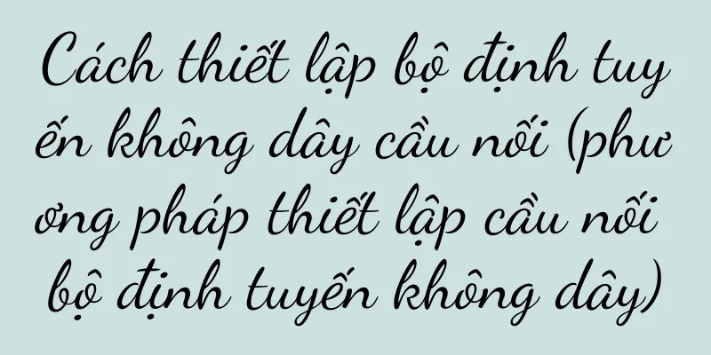 Cách thiết lập bộ định tuyến không dây cầu nối (phương pháp thiết lập cầu nối bộ định tuyến không dây)