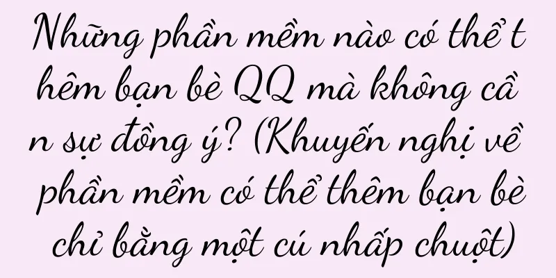 Những phần mềm nào có thể thêm bạn bè QQ mà không cần sự đồng ý? (Khuyến nghị về phần mềm có thể thêm bạn bè chỉ bằng một cú nhấp chuột)