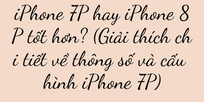 iPhone 7P hay iPhone 8P tốt hơn? (Giải thích chi tiết về thông số và cấu hình iPhone 7P)