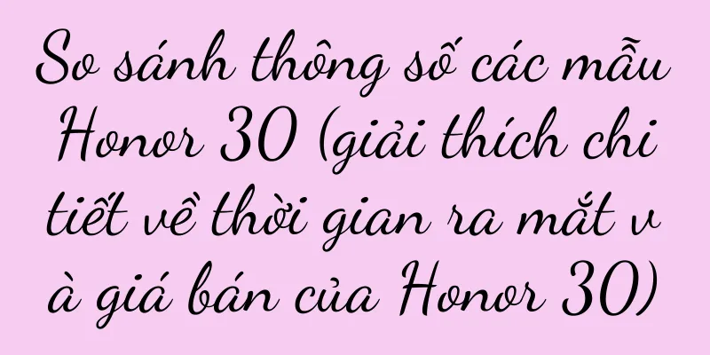 So sánh thông số các mẫu Honor 30 (giải thích chi tiết về thời gian ra mắt và giá bán của Honor 30)