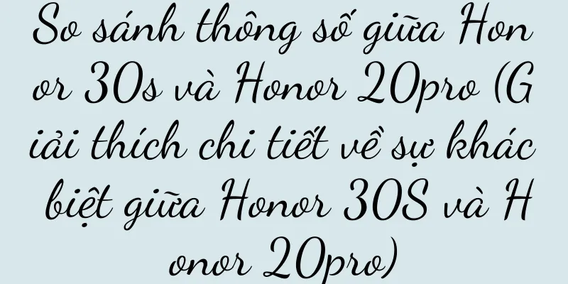 So sánh thông số giữa Honor 30s và Honor 20pro (Giải thích chi tiết về sự khác biệt giữa Honor 30S và Honor 20pro)