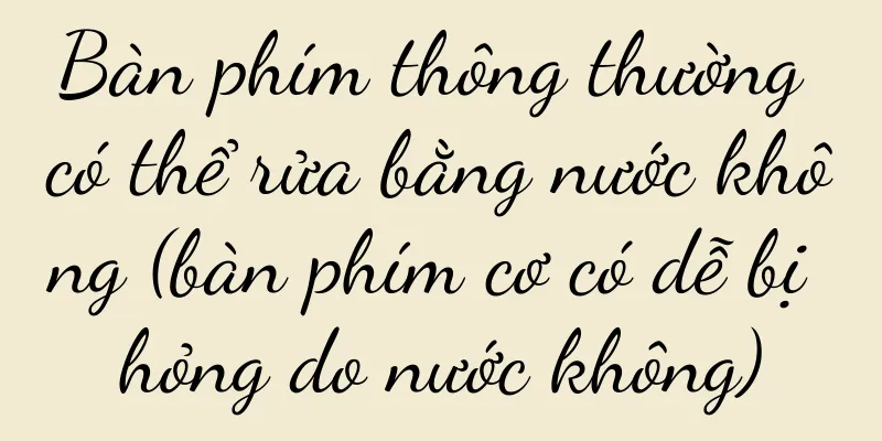 Bàn phím thông thường có thể rửa bằng nước không (bàn phím cơ có dễ bị hỏng do nước không)