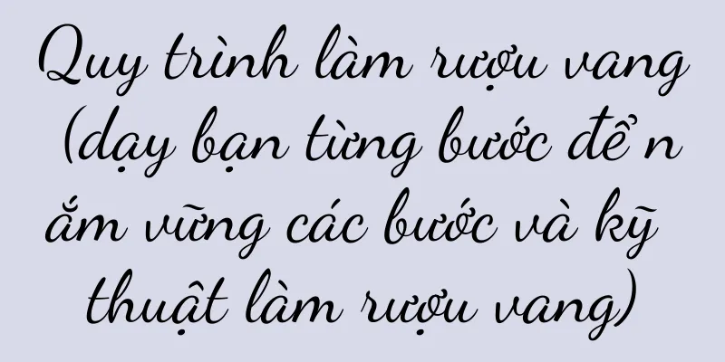 Quy trình làm rượu vang (dạy bạn từng bước để nắm vững các bước và kỹ thuật làm rượu vang)