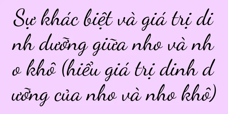 Sự khác biệt và giá trị dinh dưỡng giữa nho và nho khô (hiểu giá trị dinh dưỡng của nho và nho khô)