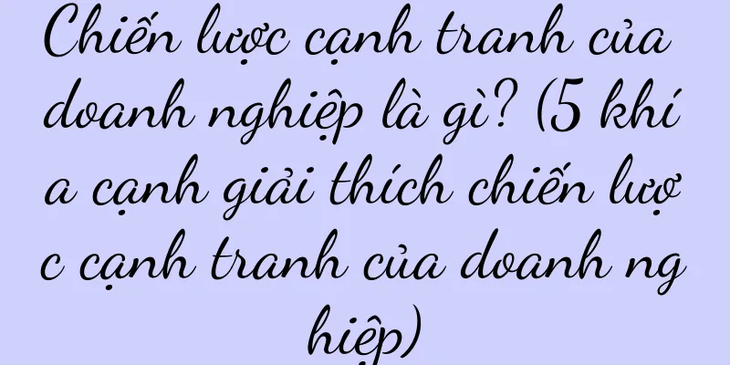 Chiến lược cạnh tranh của doanh nghiệp là gì? (5 khía cạnh giải thích chiến lược cạnh tranh của doanh nghiệp)