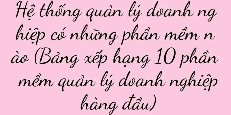 Hệ thống quản lý doanh nghiệp có những phần mềm nào (Bảng xếp hạng 10 phần mềm quản lý doanh nghiệp hàng đầu)