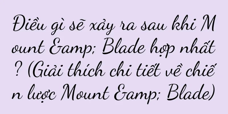 Điều gì sẽ xảy ra sau khi Mount & Blade hợp nhất? (Giải thích chi tiết về chiến lược Mount & Blade)