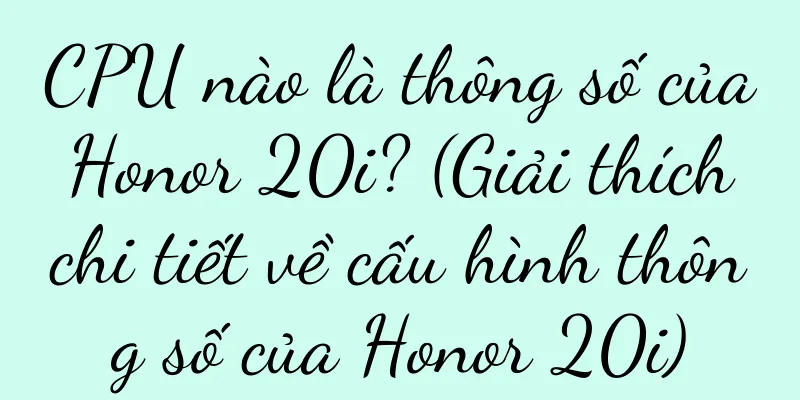 CPU nào là thông số của Honor 20i? (Giải thích chi tiết về cấu hình thông số của Honor 20i)