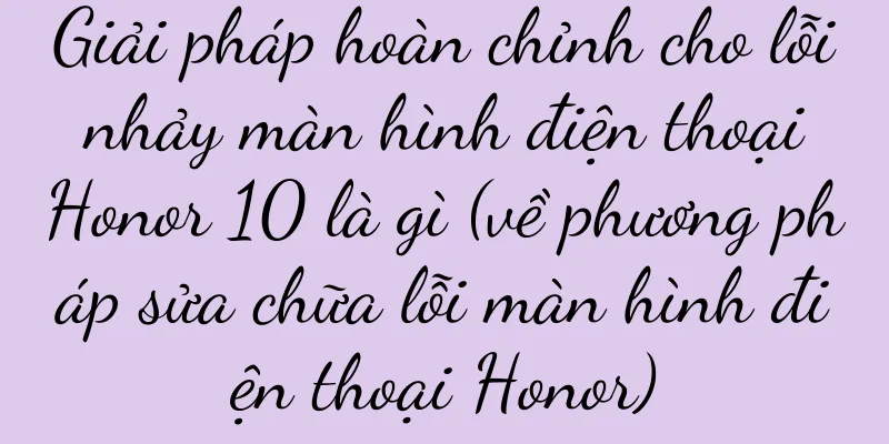 Giải pháp hoàn chỉnh cho lỗi nhảy màn hình điện thoại Honor 10 là gì (về phương pháp sửa chữa lỗi màn hình điện thoại Honor)