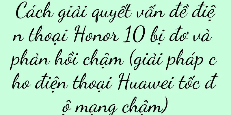 Cách giải quyết vấn đề điện thoại Honor 10 bị đơ và phản hồi chậm (giải pháp cho điện thoại Huawei tốc độ mạng chậm)