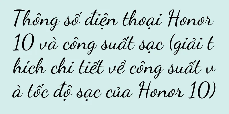 Thông số điện thoại Honor 10 và công suất sạc (giải thích chi tiết về công suất và tốc độ sạc của Honor 10)