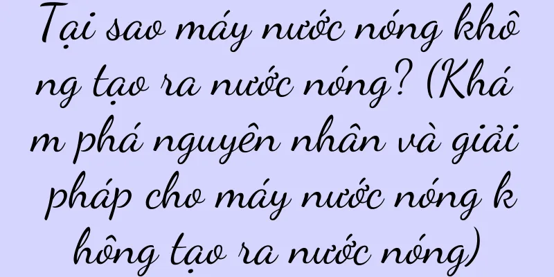 Tại sao máy nước nóng không tạo ra nước nóng? (Khám phá nguyên nhân và giải pháp cho máy nước nóng không tạo ra nước nóng)