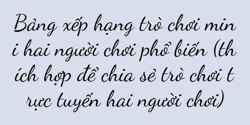 Bảng xếp hạng trò chơi mini hai người chơi phổ biến (thích hợp để chia sẻ trò chơi trực tuyến hai người chơi)