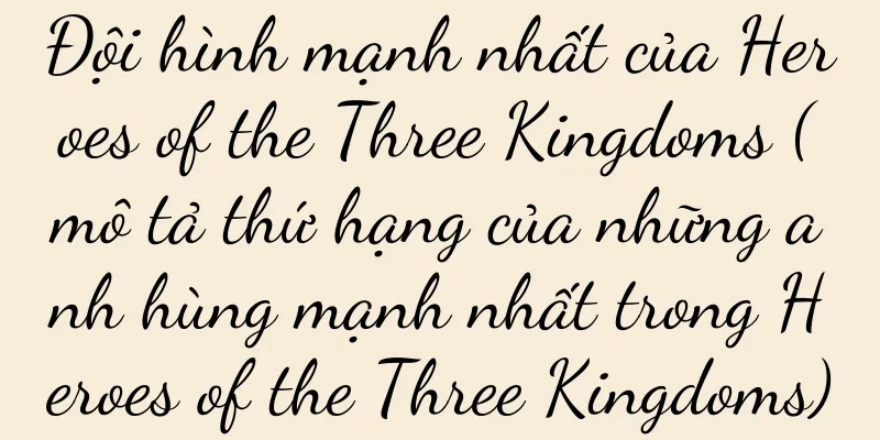 Đội hình mạnh nhất của Heroes of the Three Kingdoms (mô tả thứ hạng của những anh hùng mạnh nhất trong Heroes of the Three Kingdoms)