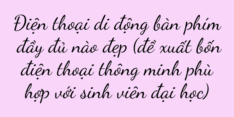Điện thoại di động bàn phím đầy đủ nào đẹp (đề xuất bốn điện thoại thông minh phù hợp với sinh viên đại học)