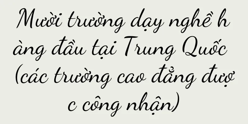 Mười trường dạy nghề hàng đầu tại Trung Quốc (các trường cao đẳng được công nhận)