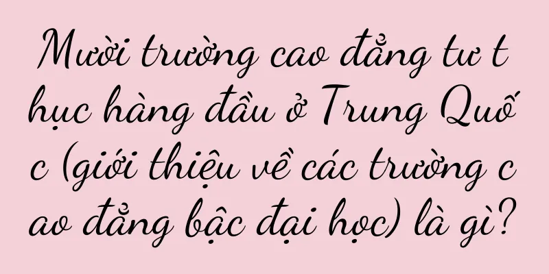 Mười trường cao đẳng tư thục hàng đầu ở Trung Quốc (giới thiệu về các trường cao đẳng bậc đại học) là gì?