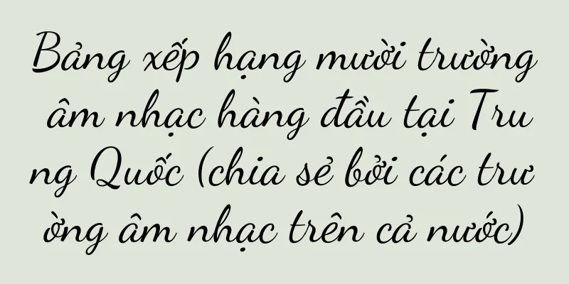Bảng xếp hạng mười trường âm nhạc hàng đầu tại Trung Quốc (chia sẻ bởi các trường âm nhạc trên cả nước)