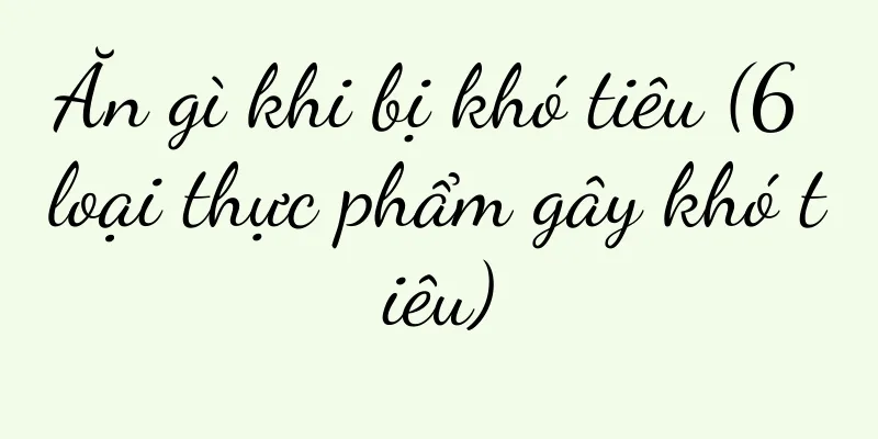 Ăn gì khi bị khó tiêu (6 loại thực phẩm gây khó tiêu)