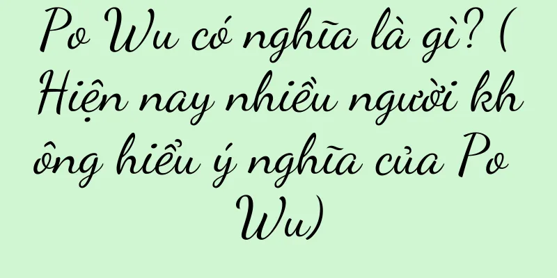 Po Wu có nghĩa là gì? (Hiện nay nhiều người không hiểu ý nghĩa của Po Wu)