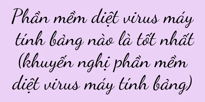 Phần mềm diệt virus máy tính bảng nào là tốt nhất (khuyến nghị phần mềm diệt virus máy tính bảng)