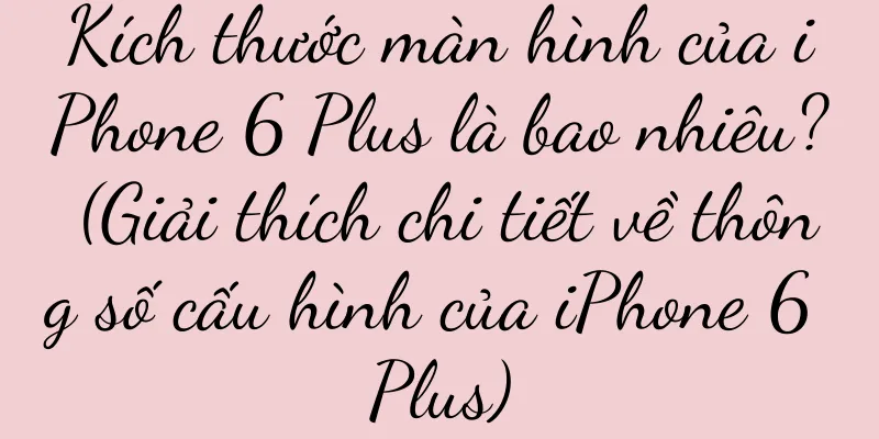 Kích thước màn hình của iPhone 6 Plus là bao nhiêu? (Giải thích chi tiết về thông số cấu hình của iPhone 6 Plus)
