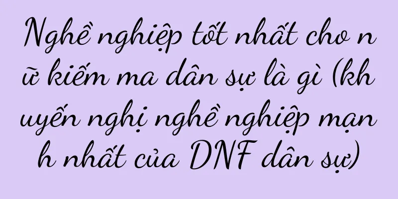 Nghề nghiệp tốt nhất cho nữ kiếm ma dân sự là gì (khuyến nghị nghề nghiệp mạnh nhất của DNF dân sự)