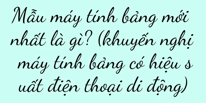 Mẫu máy tính bảng mới nhất là gì? (khuyến nghị máy tính bảng có hiệu suất điện thoại di động)