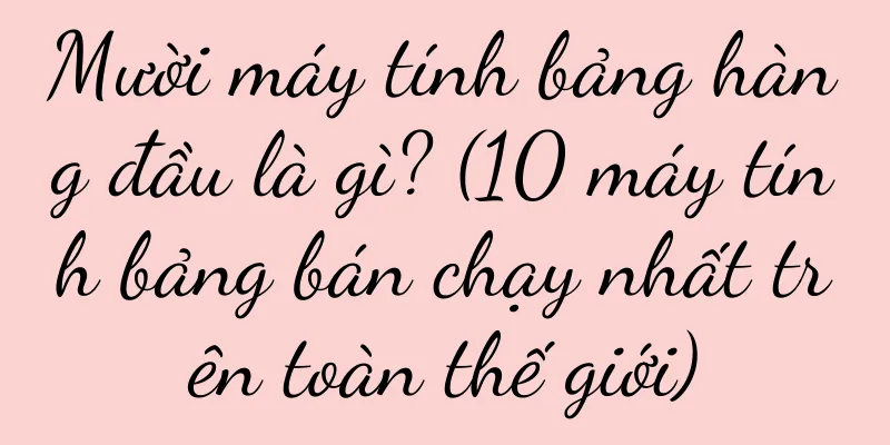 Mười máy tính bảng hàng đầu là gì? (10 máy tính bảng bán chạy nhất trên toàn thế giới)