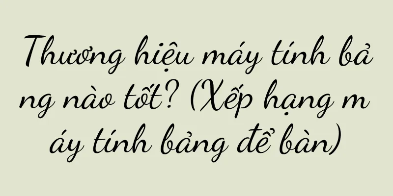 Thương hiệu máy tính bảng nào tốt? (Xếp hạng máy tính bảng để bàn)