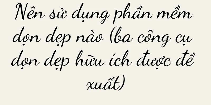 Nên sử dụng phần mềm dọn dẹp nào (ba công cụ dọn dẹp hữu ích được đề xuất)