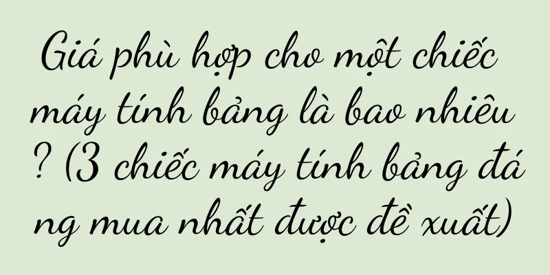 Giá phù hợp cho một chiếc máy tính bảng là bao nhiêu? (3 chiếc máy tính bảng đáng mua nhất được đề xuất)