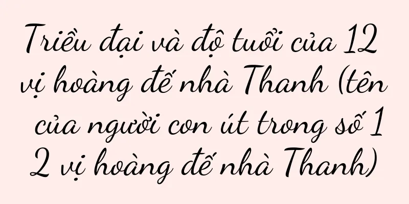 Triều đại và độ tuổi của 12 vị hoàng đế nhà Thanh (tên của người con út trong số 12 vị hoàng đế nhà Thanh)