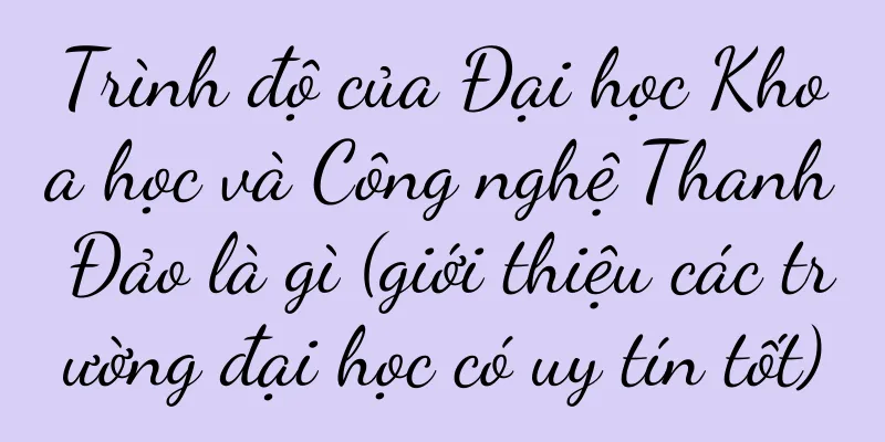 Trình độ của Đại học Khoa học và Công nghệ Thanh Đảo là gì (giới thiệu các trường đại học có uy tín tốt)