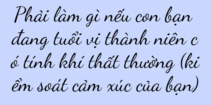 Phải làm gì nếu con bạn đang tuổi vị thành niên có tính khí thất thường (kiểm soát cảm xúc của bạn)