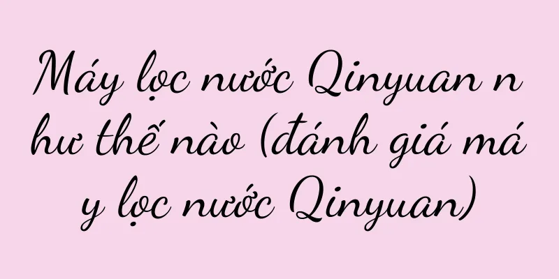 Máy lọc nước Qinyuan như thế nào (đánh giá máy lọc nước Qinyuan)
