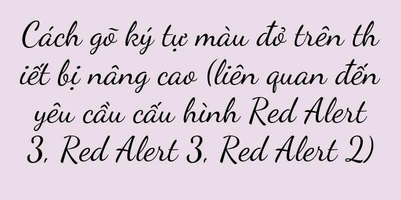 Cách gõ ký tự màu đỏ trên thiết bị nâng cao (liên quan đến yêu cầu cấu hình Red Alert 3, Red Alert 3, Red Alert 2)