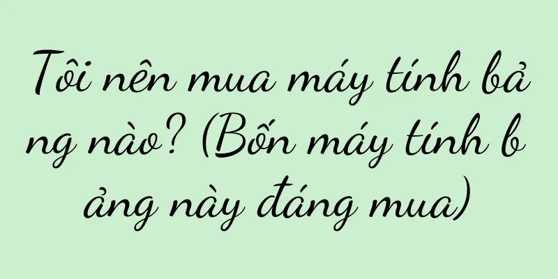 Tôi nên mua máy tính bảng nào? (Bốn máy tính bảng này đáng mua)