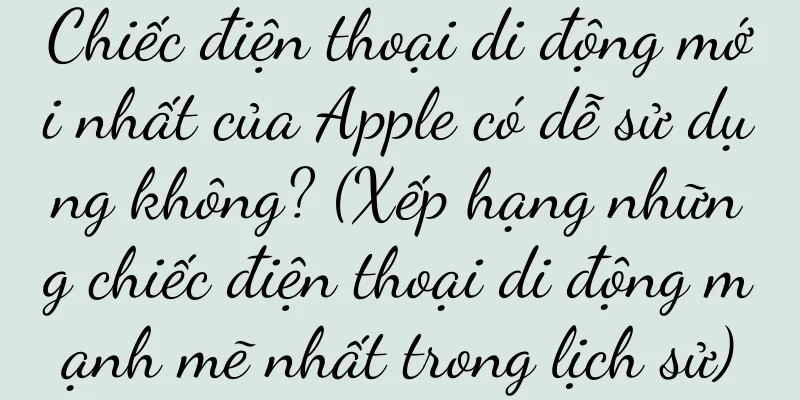 Chiếc điện thoại di động mới nhất của Apple có dễ sử dụng không? (Xếp hạng những chiếc điện thoại di động mạnh mẽ nhất trong lịch sử)