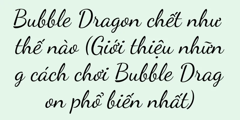 Bubble Dragon chết như thế nào (Giới thiệu những cách chơi Bubble Dragon phổ biến nhất)