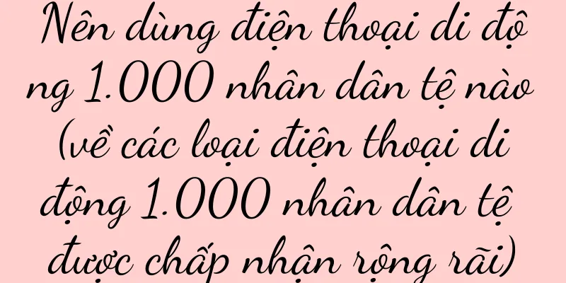 Nên dùng điện thoại di động 1.000 nhân dân tệ nào (về các loại điện thoại di động 1.000 nhân dân tệ được chấp nhận rộng rãi)