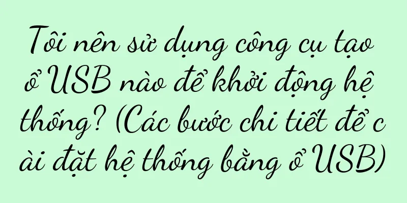 Tôi nên sử dụng công cụ tạo ổ USB nào để khởi động hệ thống? (Các bước chi tiết để cài đặt hệ thống bằng ổ USB)
