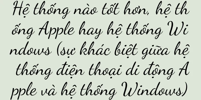 Hệ thống nào tốt hơn, hệ thống Apple hay hệ thống Windows (sự khác biệt giữa hệ thống điện thoại di động Apple và hệ thống Windows)
