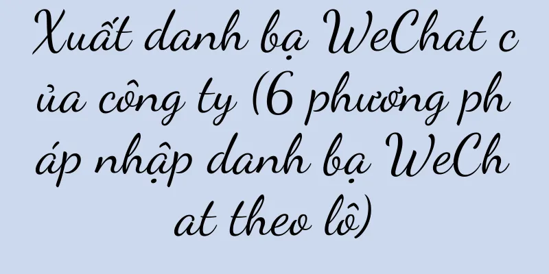 Xuất danh bạ WeChat của công ty (6 phương pháp nhập danh bạ WeChat theo lô)
