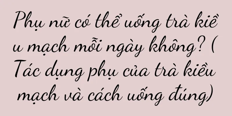 Phụ nữ có thể uống trà kiều mạch mỗi ngày không? (Tác dụng phụ của trà kiều mạch và cách uống đúng)