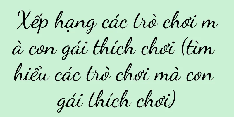 Xếp hạng các trò chơi mà con gái thích chơi (tìm hiểu các trò chơi mà con gái thích chơi)