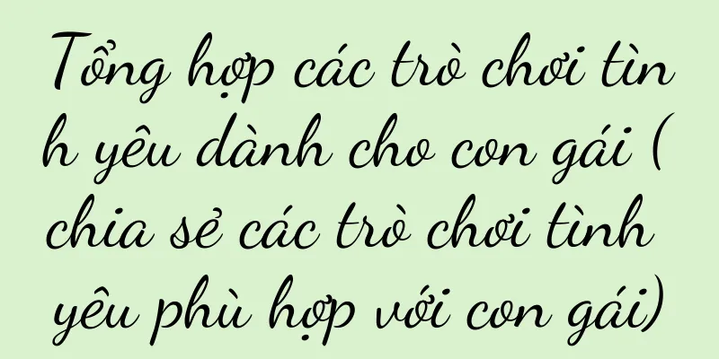 Tổng hợp các trò chơi tình yêu dành cho con gái (chia sẻ các trò chơi tình yêu phù hợp với con gái)
