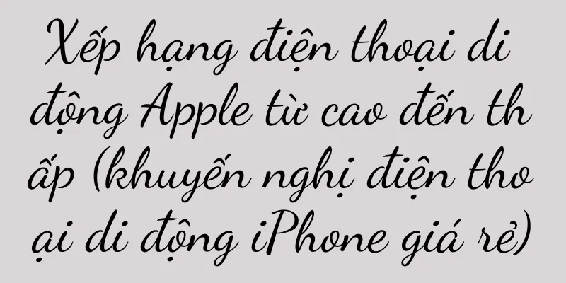 Xếp hạng điện thoại di động Apple từ cao đến thấp (khuyến nghị điện thoại di động iPhone giá rẻ)