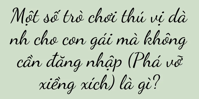 Một số trò chơi thú vị dành cho con gái mà không cần đăng nhập (Phá vỡ xiềng xích) là gì?